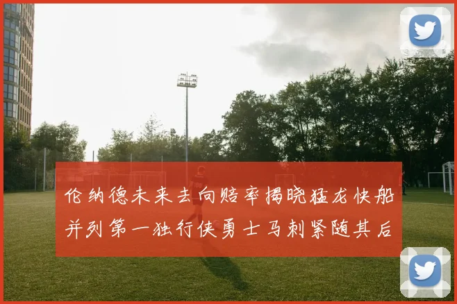 伦纳德未来去向赔率揭晓猛龙快船并列第一独行侠勇士马刺紧随其后