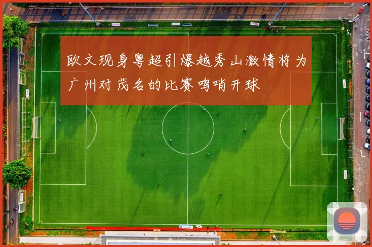 欧文现身粤超引爆越秀山激情将为广州对茂名的比赛鸣哨开球