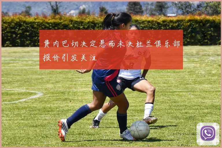 费内巴切决定悬而未决杜兰俱乐部报价引发关注