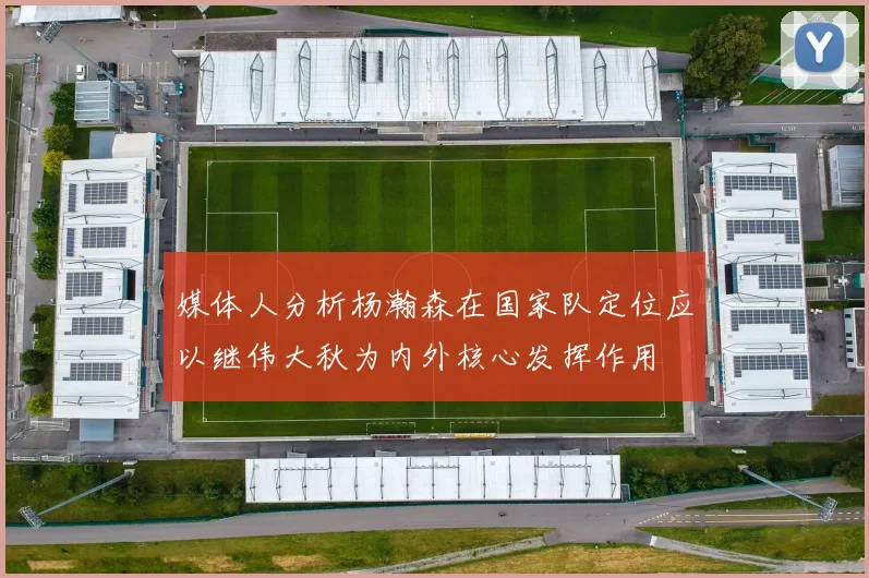 媒体人分析杨瀚森在国家队定位应以继伟大秋为内外核心发挥作用