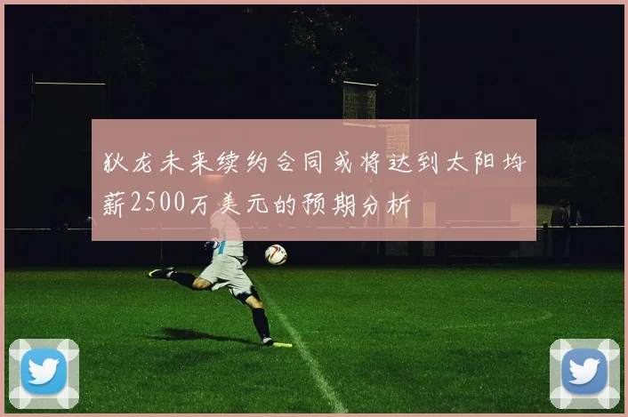 狄龙未来续约合同或将达到太阳均薪2500万美元的预期分析