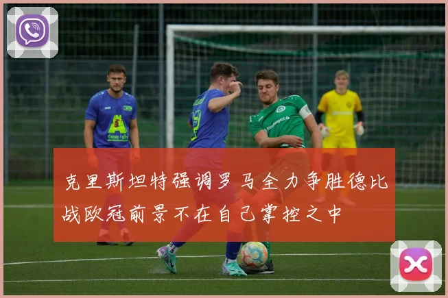 克里斯坦特强调罗马全力争胜德比战欧冠前景不在自己掌控之中