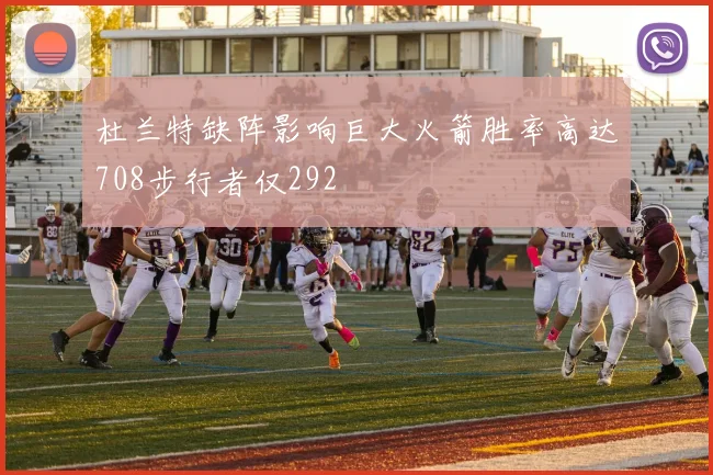 杜兰特缺阵影响巨大火箭胜率高达708步行者仅292