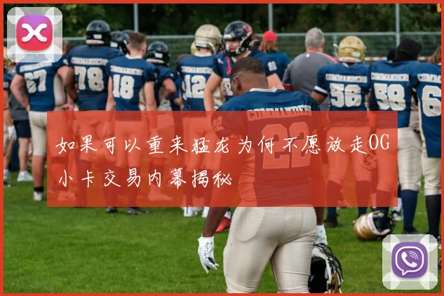 如果可以重来猛龙为何不愿放走OG小卡交易内幕揭秘