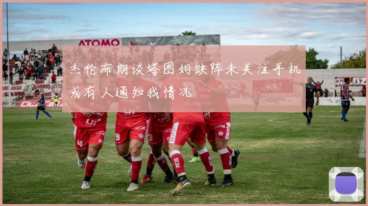 杰伦布朗谈塔图姆缺阵未关注手机或有人通知我情况
