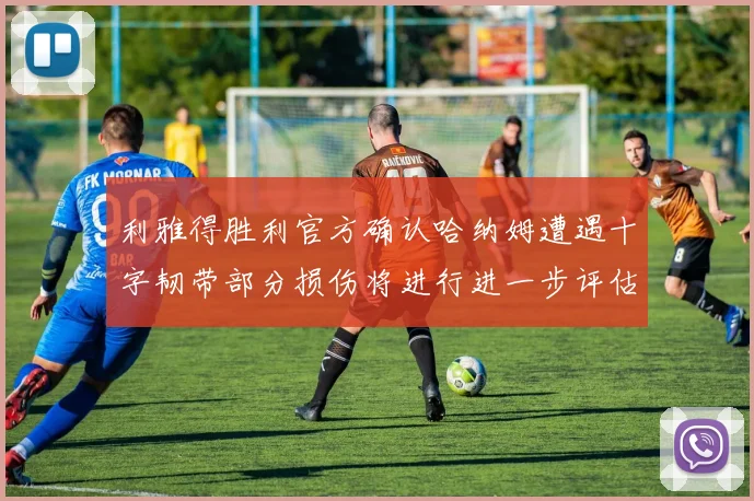 利雅得胜利官方确认哈纳姆遭遇十字韧带部分损伤将进行进一步评估