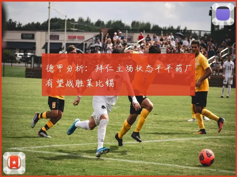 德甲分析：拜仁主场状态平平药厂有望战胜莱比锡