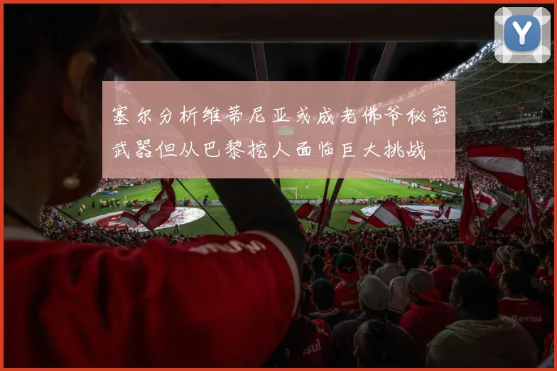 塞尔分析维蒂尼亚或成老佛爷秘密武器但从巴黎挖人面临巨大挑战