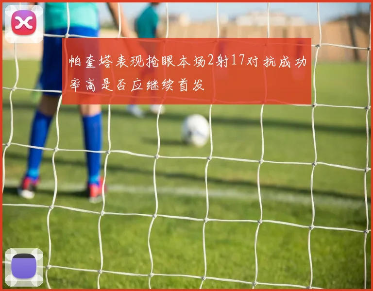 帕奎塔表现抢眼本场2射17对抗成功率高是否应继续首发