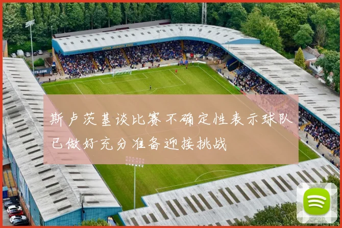 斯卢茨基谈比赛不确定性表示球队已做好充分准备迎接挑战