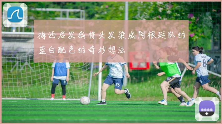 梅西启发我将头发染成阿根廷队的蓝白配色的奇妙想法