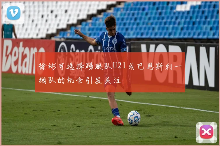 徐彬可选择踢狼队U21或巴恩斯利一线队的机会引发关注