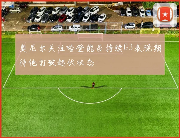 奥尼尔关注哈登能否持续G3表现期待他打破起伏状态