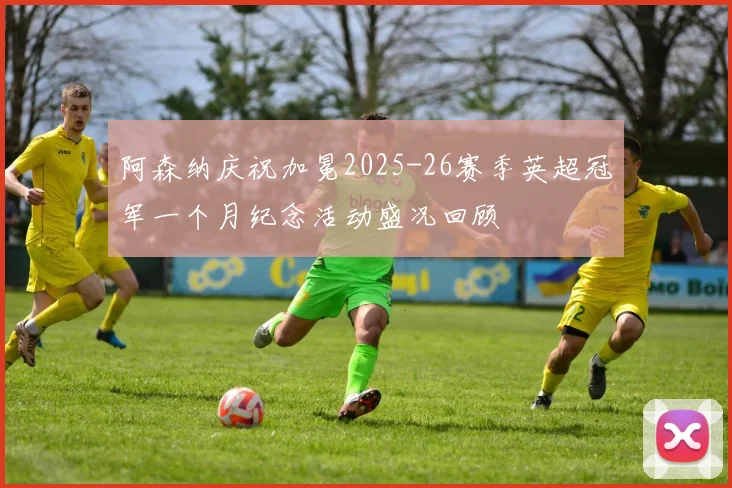 阿森纳庆祝加冕2025-26赛季英超冠军一个月纪念活动盛况回顾