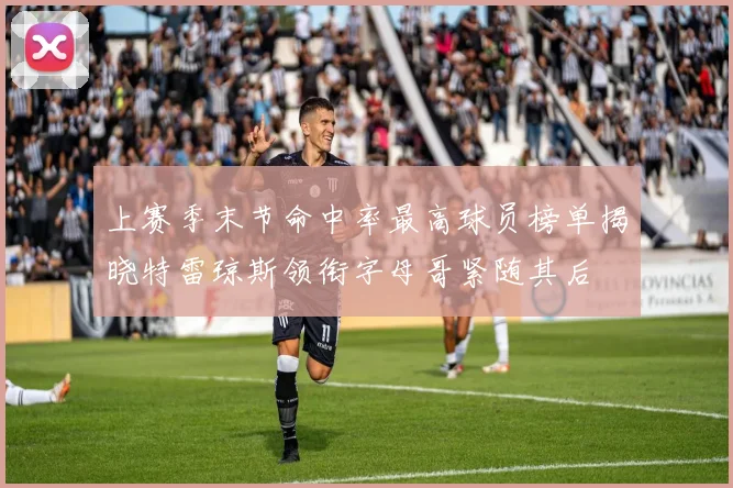 上赛季末节命中率最高球员榜单揭晓特雷琼斯领衔字母哥紧随其后