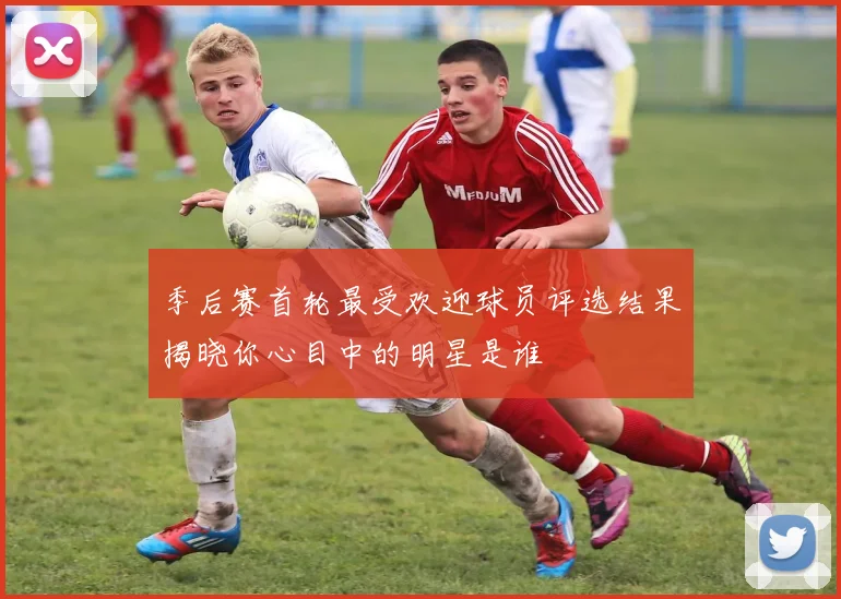 季后赛首轮最受欢迎球员评选结果揭晓你心目中的明星是谁