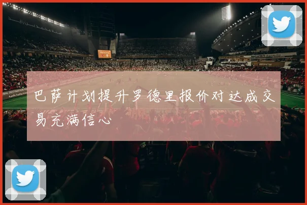 巴萨计划提升罗德里报价对达成交易充满信心