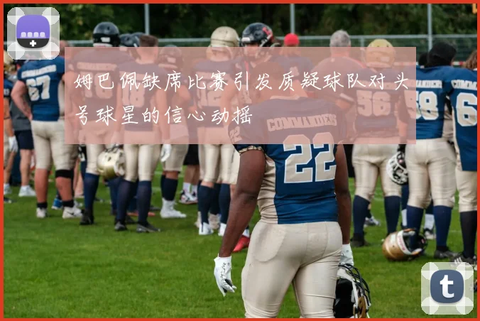姆巴佩缺席比赛引发质疑球队对头号球星的信心动摇
