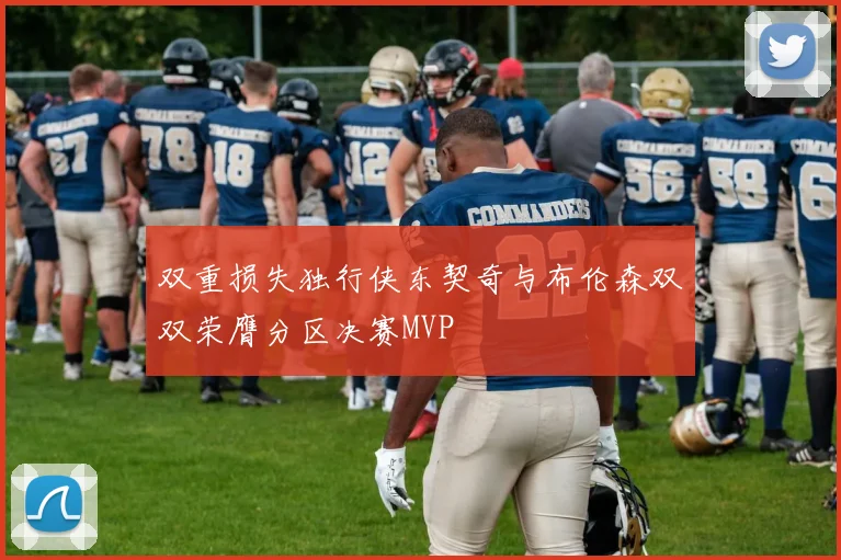 双重损失独行侠东契奇与布伦森双双荣膺分区决赛MVP