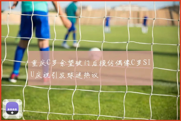 重庆C罗余望破门后模仿偶像C罗SIU庆祝引发球迷热议