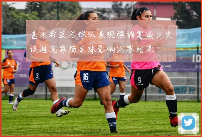 基米希反思球队表现强调需减少失误避免每场丢球影响比赛结果