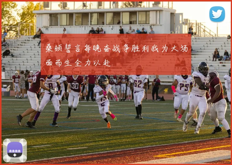 桑顿誓言每晚奋战争胜利我为大场面而生全力以赴