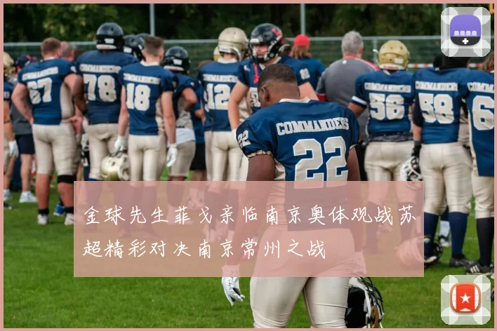 金球先生菲戈亲临南京奥体观战苏超精彩对决南京常州之战
