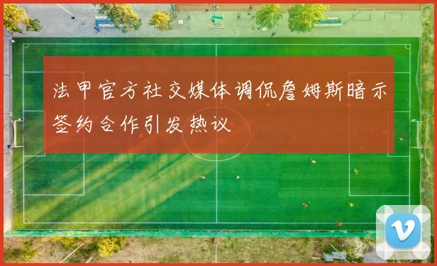法甲官方社交媒体调侃詹姆斯暗示签约合作引发热议