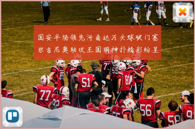 国安半场领先河南达万头球破门塞尔吉尼奥助攻王国明神扑精彩纷呈