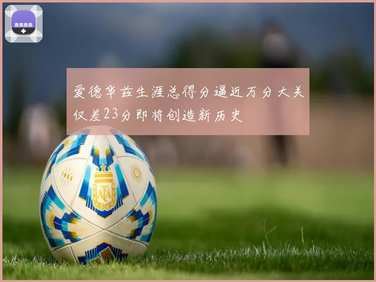 爱德华兹生涯总得分逼近万分大关仅差23分即将创造新历史
