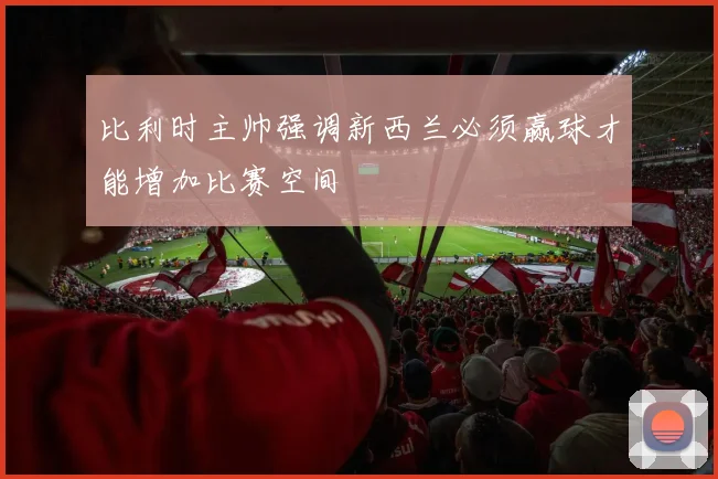 比利时主帅强调新西兰必须赢球才能增加比赛空间