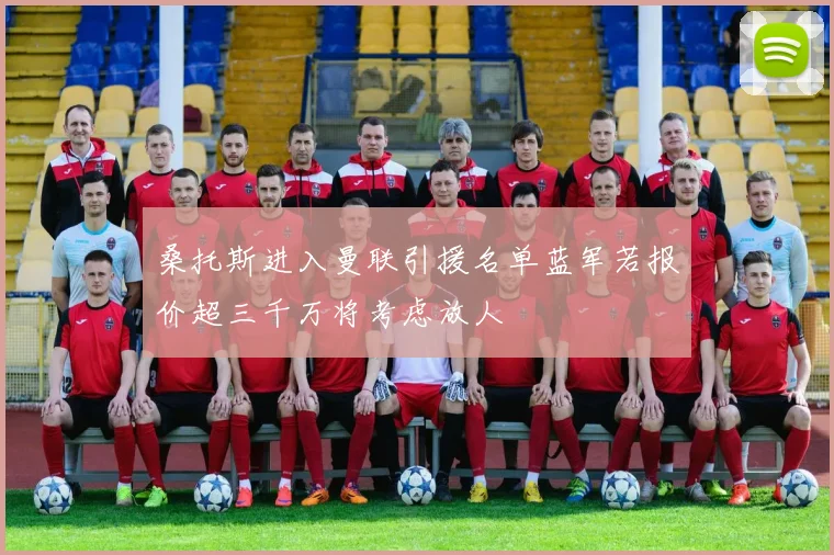 桑托斯进入曼联引援名单蓝军若报价超三千万将考虑放人
