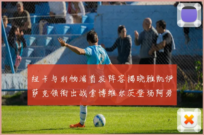 纽卡与利物浦首发阵容揭晓雅凯伊萨克领衔出战索博维尔茨登场阿劳霍待命替补