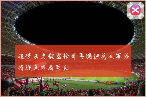追梦历史翻盘传奇再现但总决赛或将迎来终局时刻