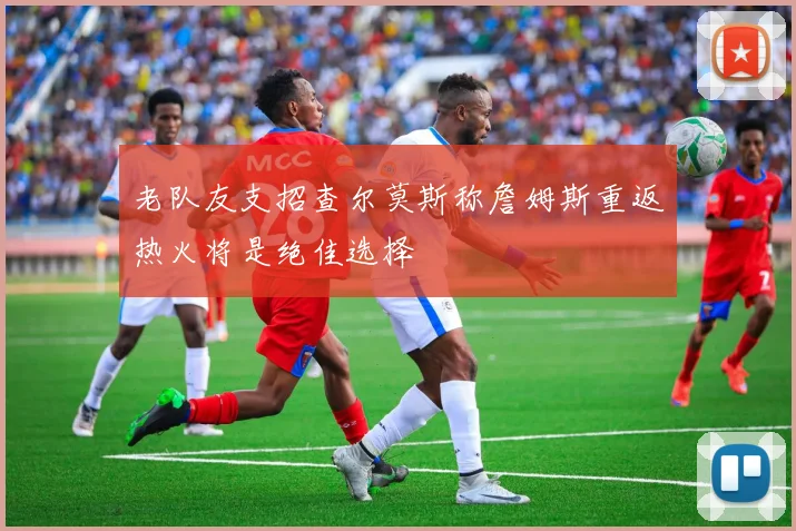 老队友支招查尔莫斯称詹姆斯重返热火将是绝佳选择