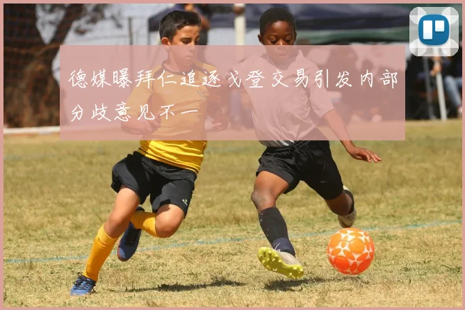 德媒曝拜仁追逐戈登交易引发内部分歧意见不一